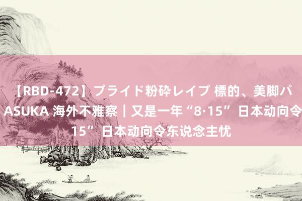 【RBD-472】プライド粉砕レイプ 標的、美脚パーツモデル ASUKA 海外不雅察｜又是一年“8·15” 日本动向令东说念主忧