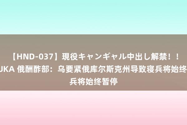 【HND-037】現役キャンギャル中出し解禁！！ ASUKA 俄酬酢部：乌要紧俄库尔斯克州导致寝兵将始终暂停