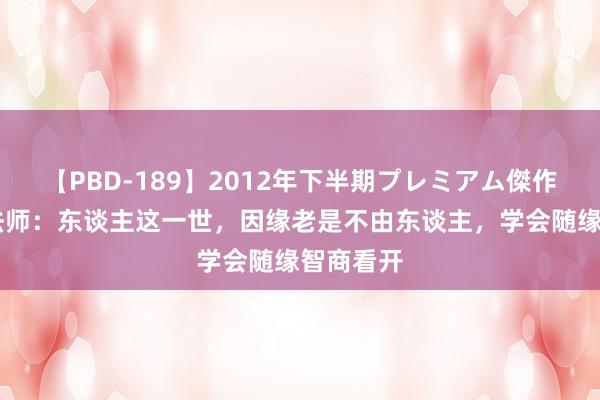 【PBD-189】2012年下半期プレミアム傑作選 弘一法师：东谈主这一世，因缘老是不由东谈主，学会随缘智商看开