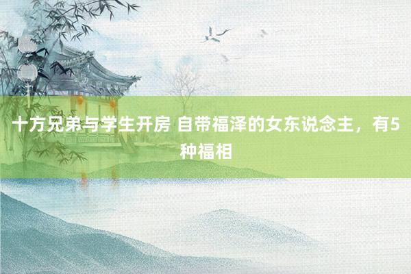 十方兄弟与学生开房 自带福泽的女东说念主，有5种福相