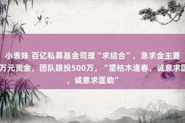 小表妹 百亿私募基金司理“求结合”，急求金主要500万元资金，团队跟投500万，“望枯木逢春，诚意求匡助”