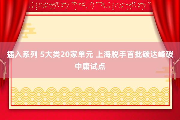 插入系列 5大类20家单元 上海脱手首批碳达峰碳中庸试点