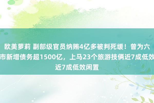 欧美萝莉 副部级官员纳贿4亿多被判死缓！曾为六盘水市新增债务超1500亿，上马23个旅游技俩近7成低效闲置