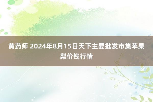 黄药师 2024年8月15日天下主要批发市集苹果梨价钱行情