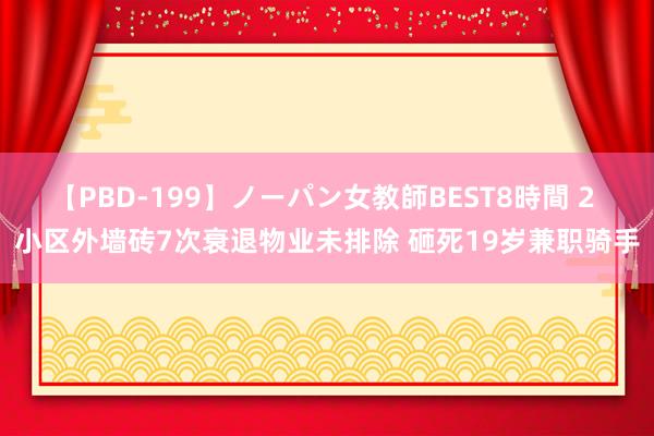 【PBD-199】ノーパン女教師BEST8時間 2 小区外墙砖7次衰退物业未排除 砸死19岁兼职骑手