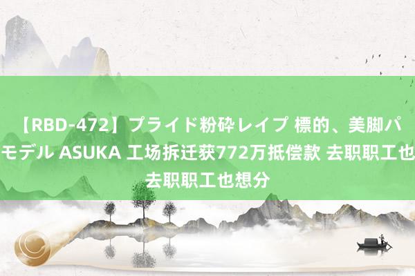 【RBD-472】プライド粉砕レイプ 標的、美脚パーツモデル ASUKA 工场拆迁获772万抵偿款 去职职工也想分