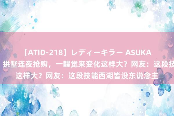 【ATID-218】レディーキラー ASUKA 竹内紗里奈 麻生ゆう 拱墅连夜抢购，一醒觉来变化这样大？网友：这段技能西湖皆没东说念主