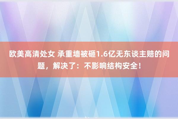 欧美高清处女 承重墙被砸1.6亿无东谈主赔的问题，解决了：不影响结构安全！