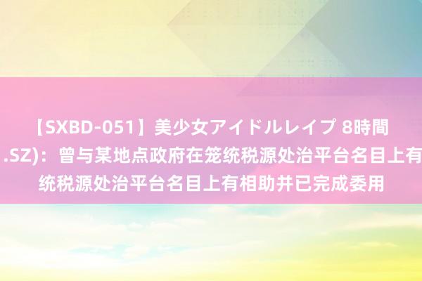 【SXBD-051】美少女アイドルレイプ 8時間 光庭信息(301221.SZ)：曾与某地点政府在笼统税源处治平台名目上有相助并已完成委用