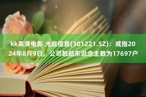 kk高清电影 光庭信息(301221.SZ)：戒指2024年8月9日，公司鼓励东说念主数为17697户