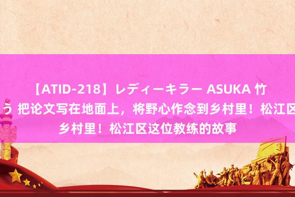 【ATID-218】レディーキラー ASUKA 竹内紗里奈 麻生ゆう 把论文写在地面上，将野心作念到乡村里！松江区这位教练的故事