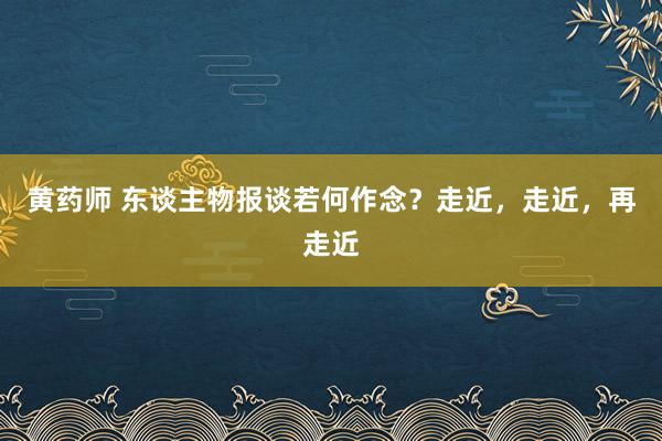 黄药师 东谈主物报谈若何作念？走近，走近，再走近