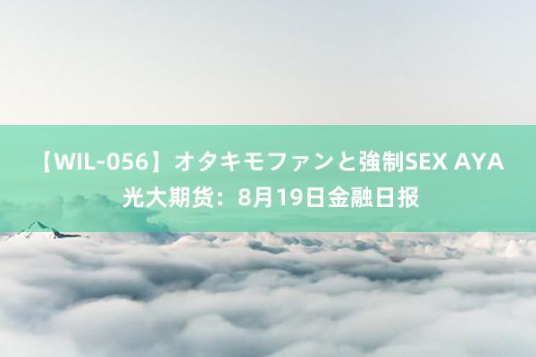 【WIL-056】オタキモファンと強制SEX AYA 光大期货：8月19日金融日报