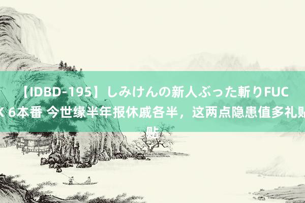 【IDBD-195】しみけんの新人ぶった斬りFUCK 6本番 今世缘半年报休戚各半，这两点隐患值多礼贴