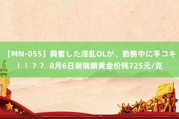 【MN-055】興奮した淫乱OLが、勤務中に手コキ！！？？ 8月6日谢瑞麟黄金价钱725元/克