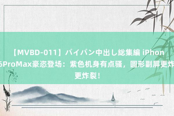 【MVBD-011】パイパン中出し総集編 iPhone16ProMax豪恣登场：紫色机身有点骚，圆形副屏更炸裂！