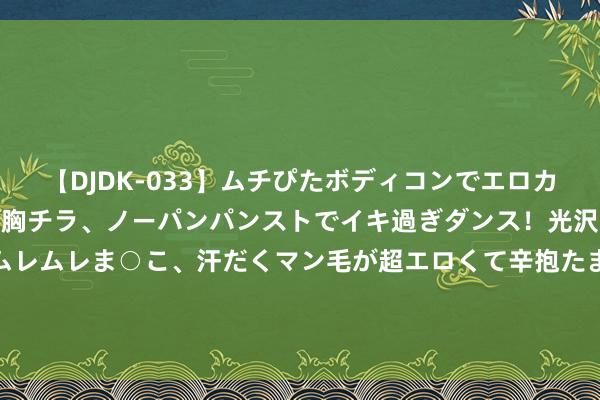 【DJDK-033】ムチぴたボディコンでエロカワGALや爆乳お姉さんが胸チラ、ノーパンパンストでイキ過ぎダンス！光沢パンストから透けたムレムレま○こ、汗だくマン毛が超エロくて辛抱たまりまっしぇん！ 2 要紧学子走进“彝乡” 了解乐西高速感受乡村振兴