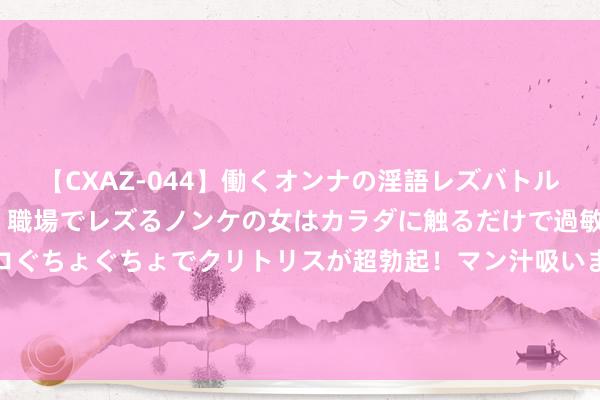 【CXAZ-044】働くオンナの淫語レズバトル DX 20シーン 4時間 職場でレズるノンケの女はカラダに触るだけで過敏に反応し、オマ○コぐちょぐちょでクリトリスが超勃起！マン汁吸いまくるとソリながらイキまくり！！ 大事小事“川渝通办” “双城”生计“同城”体验