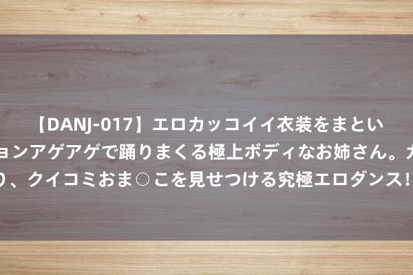 【DANJ-017】エロカッコイイ衣装をまとい、エグイポーズでテンションアゲアゲで踊りまくる極上ボディなお姉さん。ガンガンに腰を振り、クイコミおま○こを見せつける究極エロダンス！ 2 川渝共建“村BA”联谊赛在重庆合川举行