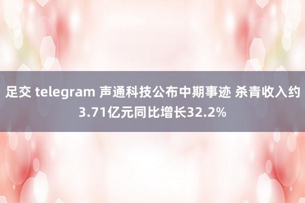 足交 telegram 声通科技公布中期事迹 杀青收入约3.71亿元同比增长32.2%