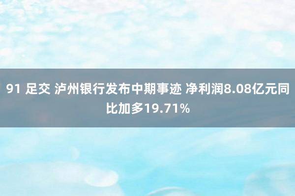 91 足交 泸州银行发布中期事迹 净利润8.08亿元同比加多19.71%