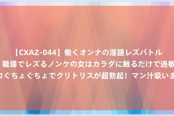 【CXAZ-044】働くオンナの淫語レズバトル DX 20シーン 4時間 職場でレズるノンケの女はカラダに触るだけで過敏に反応し、オマ○コぐちょぐちょでクリトリスが超勃起！マン汁吸いまくるとソリながらイキまくり！！ 《你比星光好意思艳》幕后揭秘：谭松韵踮脚尖之吻