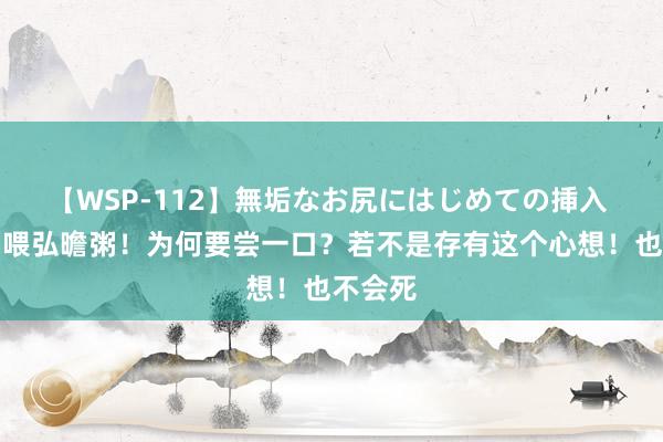 【WSP-112】無垢なお尻にはじめての挿入 孟静娴喂弘曕粥！为何要尝一口？若不是存有这个心想！也不会死