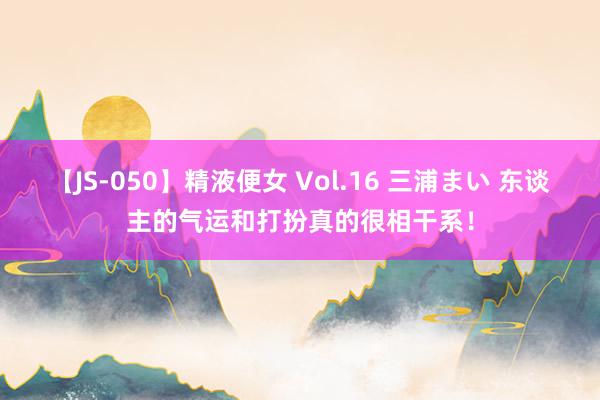 【JS-050】精液便女 Vol.16 三浦まい 东谈主的气运和打扮真的很相干系！