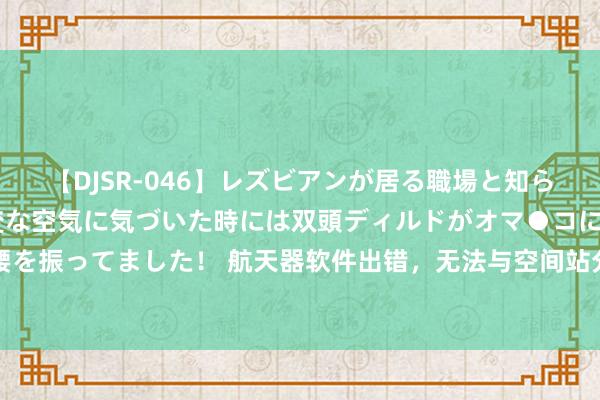 【DJSR-046】レズビアンが居る職場と知らずに来た私（ノンケ） 変な空気に気づいた時には双頭ディルドがオマ●コに挿入されて腰を振ってました！ 航天器软件出错，无法与空间站分辩！过度生意化导致好意思国碰到波折