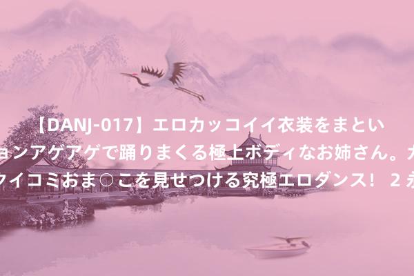 【DANJ-017】エロカッコイイ衣装をまとい、エグイポーズでテンションアゲアゲで踊りまくる極上ボディなお姉さん。ガンガンに腰を振り、クイコミおま○こを見せつける究極エロダンス！ 2 永赢破钞龙头智选夹杂发起A，<a href=