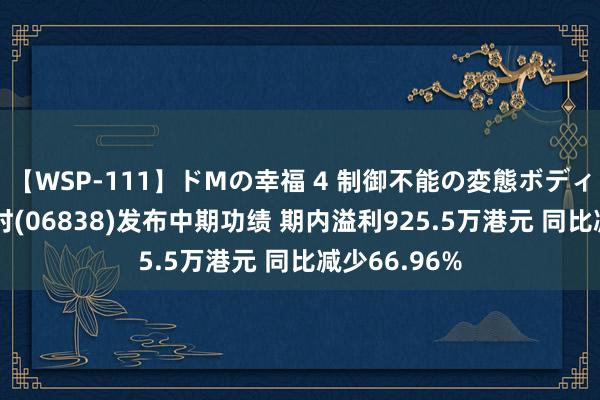 【WSP-111】ドMの幸福 4 制御不能の変態ボディ4時間 盈利时(06838)发布中期功绩 期内溢利925.5万港元 同比减少66.96%