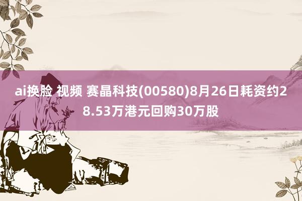 ai换脸 视频 赛晶科技(00580)8月26日耗资约28.53万港元回购30万股