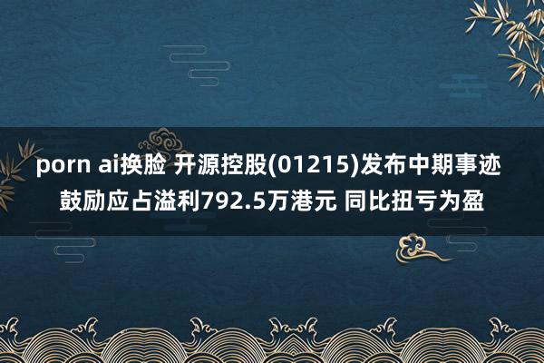 porn ai换脸 开源控股(01215)发布中期事迹 鼓励应占溢利792.5万港元 同比扭亏为盈