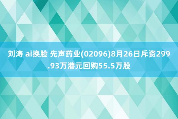 刘涛 ai换脸 先声药业(02096)8月26日斥资299.93万港元回购55.5万股