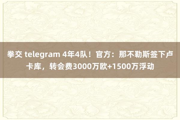 拳交 telegram 4年4队！官方：那不勒斯签下卢卡库，转会费3000万欧+1500万浮动