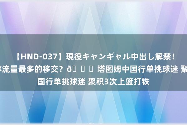 【HND-037】現役キャンギャル中出し解禁！！ ASUKA 遴荐流量最多的移交？?塔图姆中国行单挑球迷 聚积3次上篮打铁