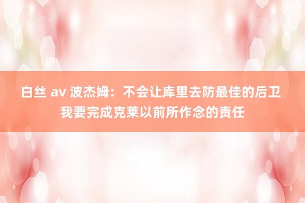 白丝 av 波杰姆：不会让库里去防最佳的后卫 我要完成克莱以前所作念的责任