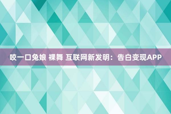 咬一口兔娘 裸舞 互联网新发明：告白变现APP