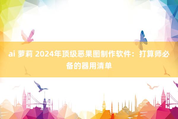 ai 萝莉 2024年顶级恶果图制作软件：打算师必备的器用清单