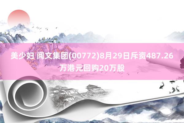 美少妇 阅文集团(00772)8月29日斥资487.26万港元回购20万股