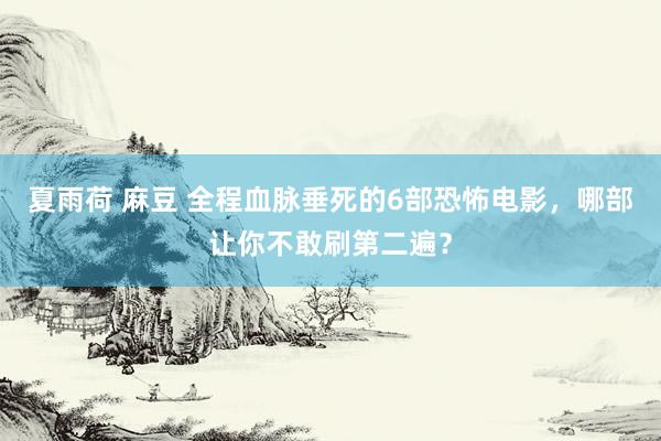 夏雨荷 麻豆 全程血脉垂死的6部恐怖电影，哪部让你不敢刷第二遍？