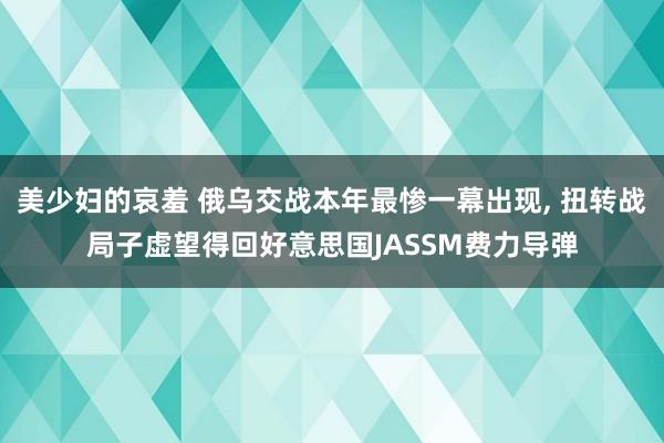 美少妇的哀羞 俄乌交战本年最惨一幕出现, 扭转战局子虚望得回好意思国JASSM费力导弹