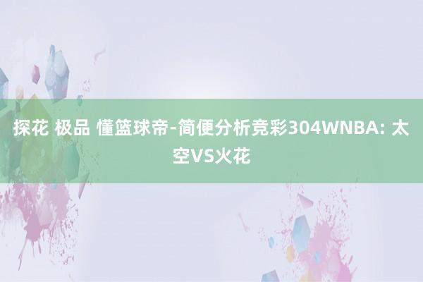 探花 极品 懂篮球帝-简便分析竞彩304WNBA: 太空VS火花