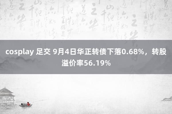 cosplay 足交 9月4日华正转债下落0.68%，转股溢价率56.19%