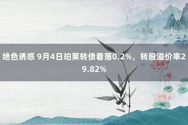 绝色诱惑 9月4日珀莱转债着落0.2%，转股溢价率29.82%