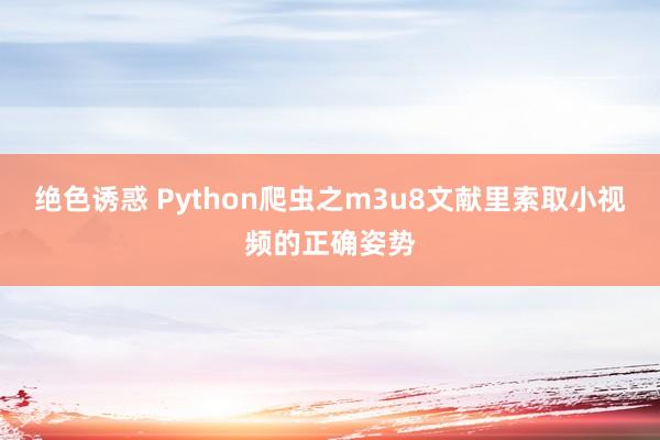 绝色诱惑 Python爬虫之m3u8文献里索取小视频的正确姿势