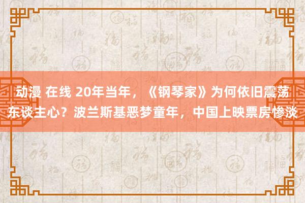 动漫 在线 20年当年，《钢琴家》为何依旧震荡东谈主心？波兰斯基恶梦童年，中国上映票房惨淡