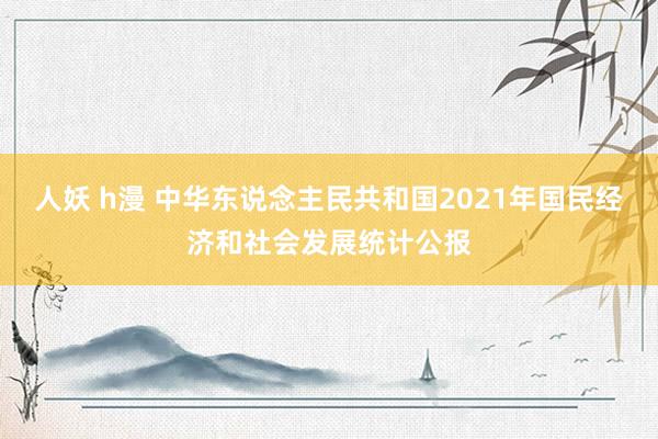 人妖 h漫 中华东说念主民共和国2021年国民经济和社会发展统计公报