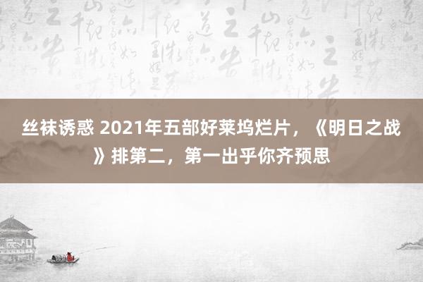 丝袜诱惑 2021年五部好莱坞烂片，《明日之战》排第二，第一出乎你齐预思