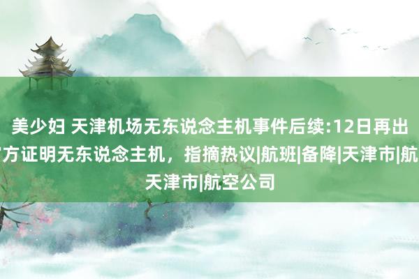 美少妇 天津机场无东说念主机事件后续:12日再出现，官方证明无东说念主机，指摘热议|航班|备降|天津市|航空公司